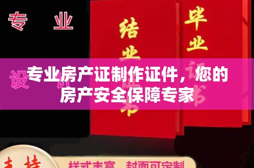 梨树专业房产证制作证件，您的房产安全保障专家