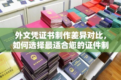 福山外文凭证书制作差异对比，如何选择最适合您的证件制作服务？